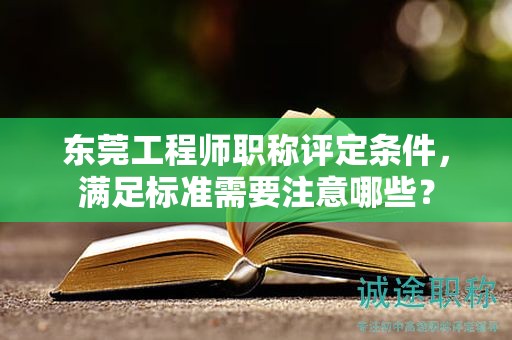 东莞工程师职称评定条件，满足标准需要注意哪些？