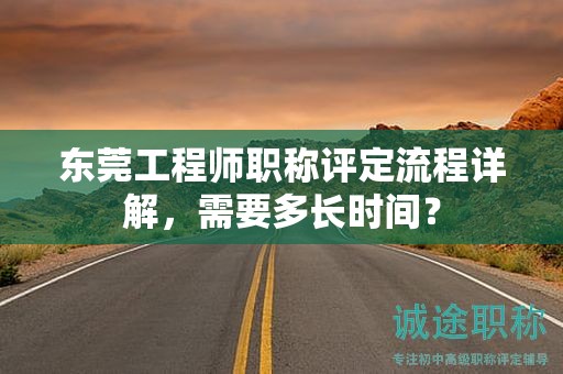东莞工程师职称评定流程详解，需要多长时间？