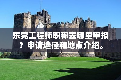 东莞工程师职称去哪里申报？申请途径和地点介绍