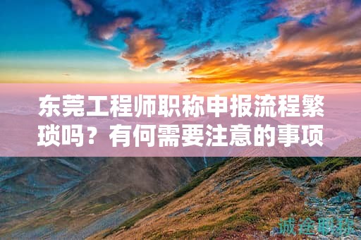 东莞工程师职称申报流程繁琐吗？有何需要注意的事项？