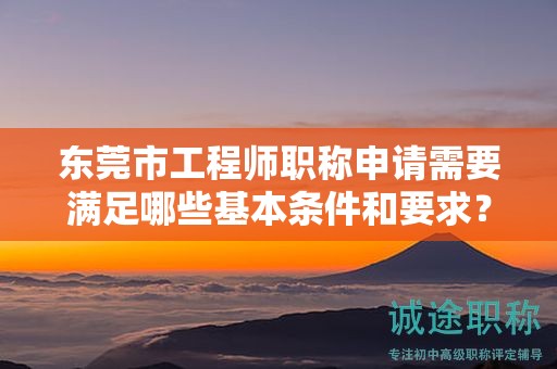 东莞市工程师职称申请需要满足哪些基本条件和要求？如何准备资料？