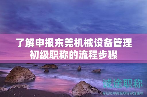 了解申报东莞机械设备管理初级职称的流程步骤