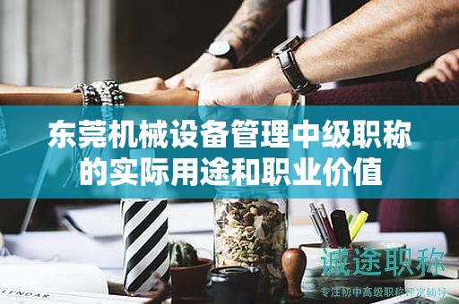 东莞机械设备管理中级职称的实际用途和职业价值
