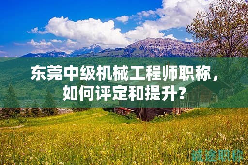 东莞中级机械工程师职称，如何评定和提升？