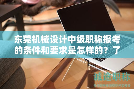 东莞机械设计中级职称报考的条件和要求是怎样的？了解报考该职称所需满足的标准