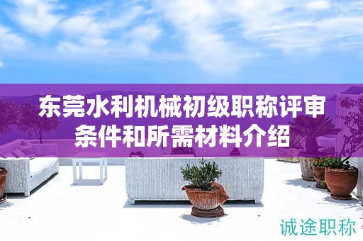 东莞水利机械初级职称评审条件和所需材料介绍