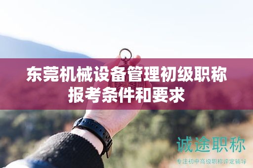 东莞机械设备管理初级职称报考条件和要求