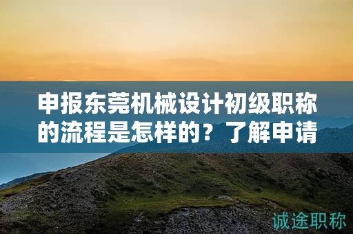 申报东莞机械设计初级职称的流程是怎样的？了解申请该职称所需的步骤和流程