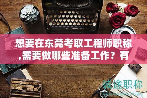 想要在东莞考取工程师职称,需要做哪些准备工作？有哪些考试技巧？