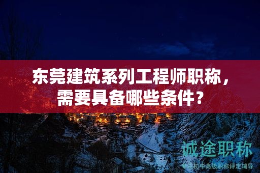 东莞建筑系列工程师职称，需要具备哪些条件？