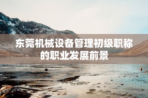 东莞机械设备管理初级职称的职业发展前景
