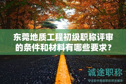 东莞地质工程初级职称评审的条件和材料有哪些要求？探索初级职称评审所需的具体要素