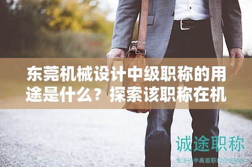 东莞机械设计中级职称的用途是什么？探索该职称在机械设计领域中的重要性和作用