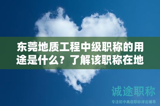 东莞地质工程中级职称的用途是什么？了解该职称在地质工程领域中的重要性和作用