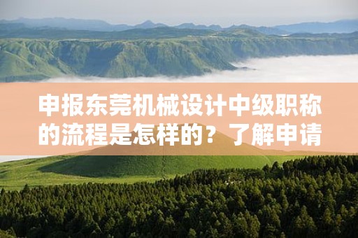 申报东莞机械设计中级职称的流程是怎样的？了解申请该职称所需的步骤和流程