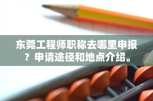 东莞工程师职称去哪里申报？申请途径和地点介绍。