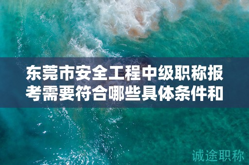 东莞市安全工程中级职称报考需要符合哪些具体条件和要求？