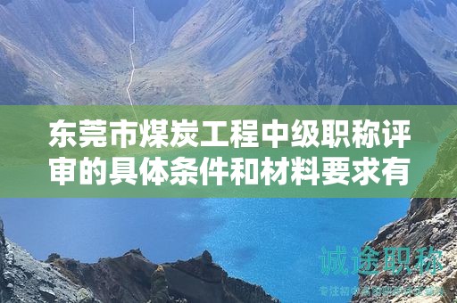 东莞市煤炭工程中级职称评审的具体条件和材料要求有哪些？如何备考申报？
