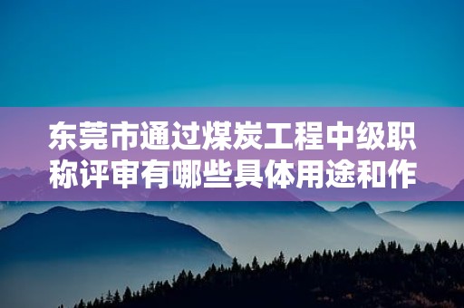 东莞市通过煤炭工程中级职称评审有哪些具体用途和作用？