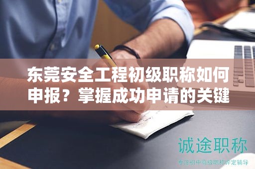 东莞安全工程初级职称如何申报？掌握成功申请的关键步骤