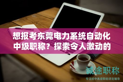 想报考东莞电力系统自动化中级职称？探索令人激动的报名条件和要求