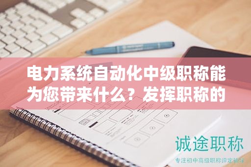 电力系统自动化中级职称能为您带来什么？发挥职称的威力和效益