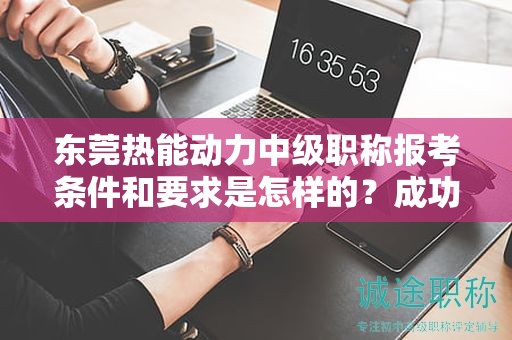 东莞热能动力中级职称报考条件和要求是怎样的？成功报考的关键要素