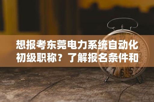 想报考东莞电力系统自动化初级职称？了解报名条件和要求的重要性