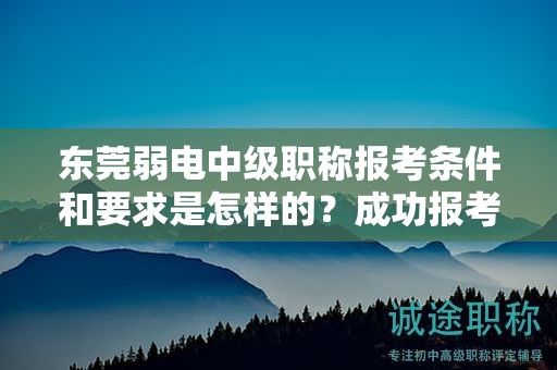 东莞弱电中级职称报考条件和要求是怎样的？成功报考的关键要素