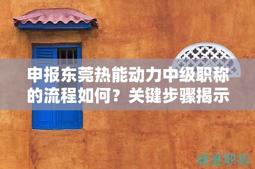 申报东莞热能动力中级职称的流程如何？关键步骤揭示成功获得职称