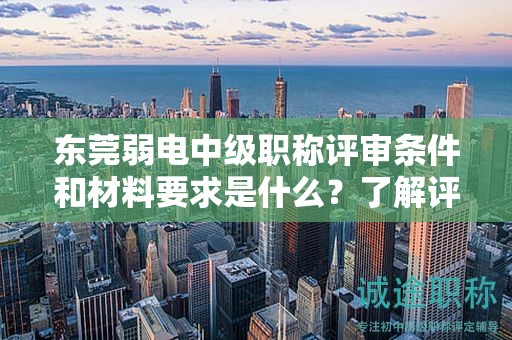 东莞弱电中级职称评审条件和材料要求是什么？了解评定要素和标准