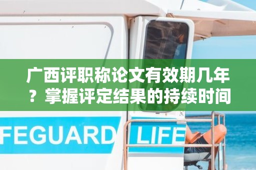 广西评职称论文有效期几年？掌握评定结果的持续时间