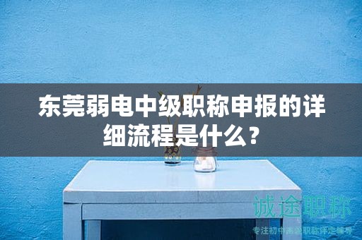 东莞弱电中级职称申报的详细流程是什么？