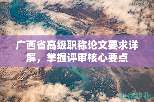 广西省高级职称论文要求详解，掌握评审核心要点