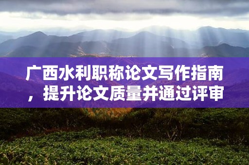 广西水利职称论文写作指南，提升论文质量并通过评审