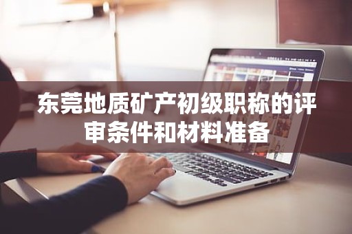 东莞地质矿产初级职称的评审条件和材料准备
