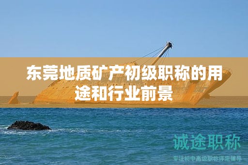 东莞地质矿产初级职称的用途和行业前景怎么样呢？