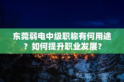 东莞弱电中级职称有何用途？如何提升职业发展？