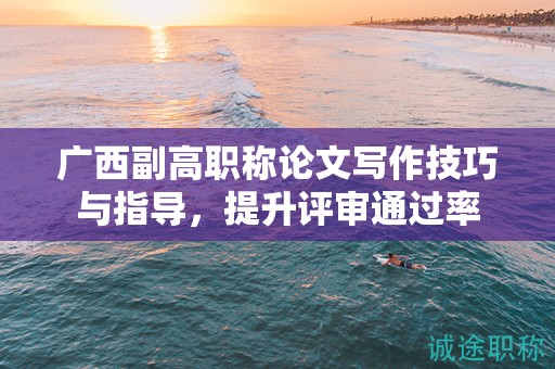 广西副高职称论文写作技巧与指导，提升评审通过率