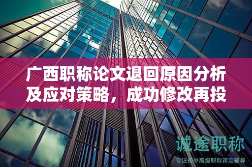 广西职称论文退回原因分析及应对策略，成功修改再投稿