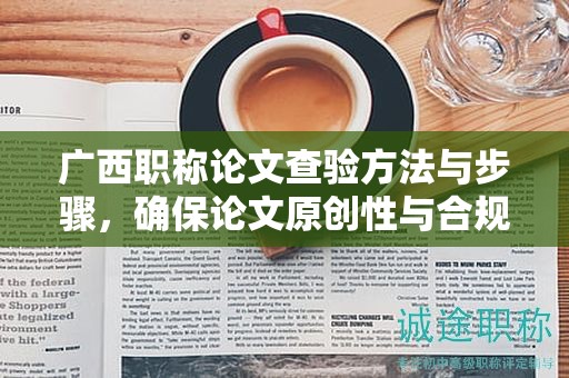 广西职称论文查验方法与步骤，确保论文原创性与合规性