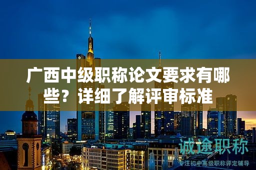 广西中级职称论文要求有哪些？详细了解评审标准