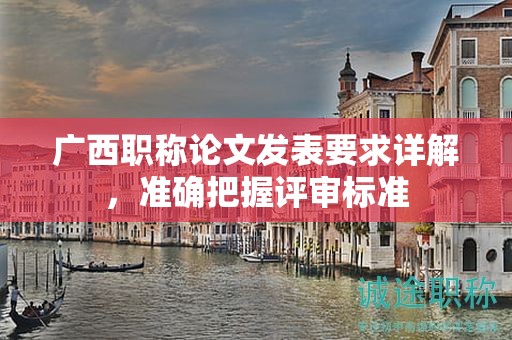 广西职称论文发表要求详解，准确把握评审标准