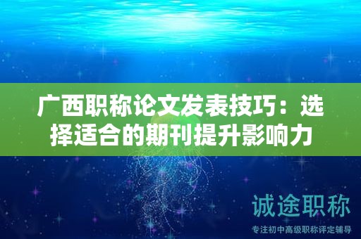 广西职称论文发表技巧：选择适合的期刊提升影响力