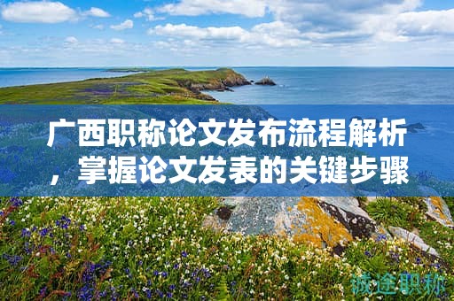 广西职称论文发布流程解析，掌握论文发表的关键步骤