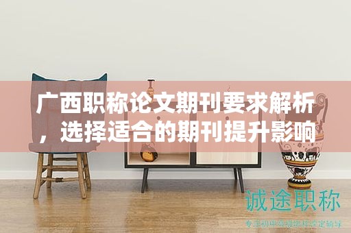 广西职称论文期刊要求解析，选择适合的期刊提升影响力