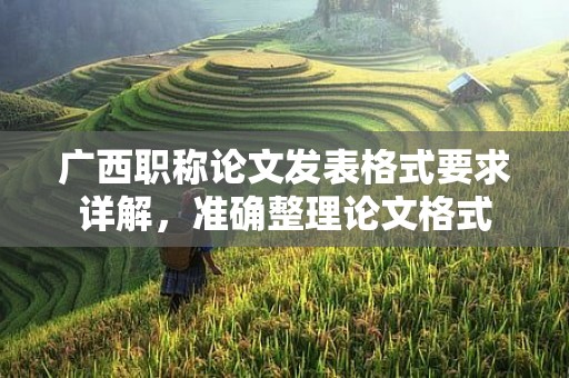 广西职称论文发表格式要求详解，准确整理论文格式