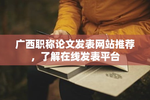 广西职称论文发表网站推荐，了解在线发表平台