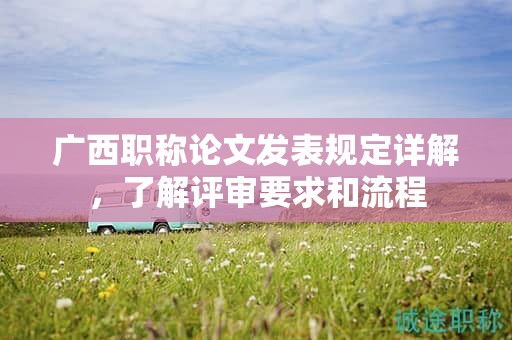 广西职称论文发表规定详解，了解评审要求和流程