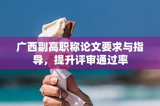 广西副高职称论文要求与指导，提升评审通过率